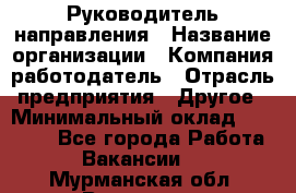 Руководитель направления › Название организации ­ Компания-работодатель › Отрасль предприятия ­ Другое › Минимальный оклад ­ 27 000 - Все города Работа » Вакансии   . Мурманская обл.,Видяево нп